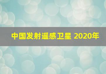 中国发射遥感卫星 2020年